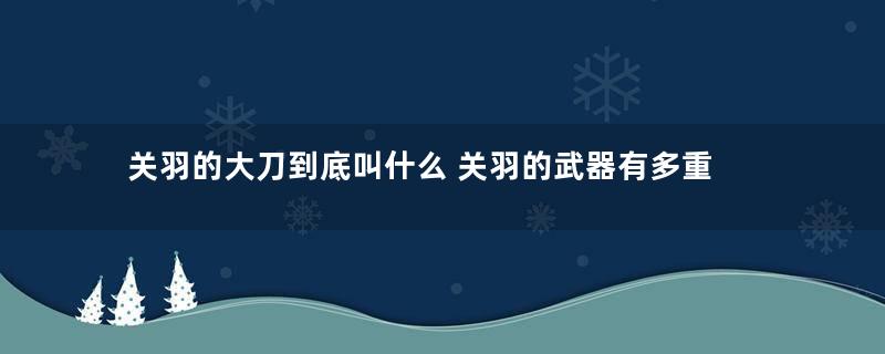 关羽的大刀到底叫什么 关羽的武器有多重